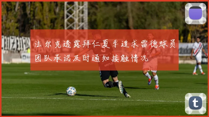 法尔克透露拜仁夏季追求雷德球员团队承诺及时通知接触情况
