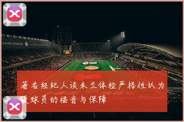 著名经纪人谈米兰体检严格性认为是球员的福音与保障