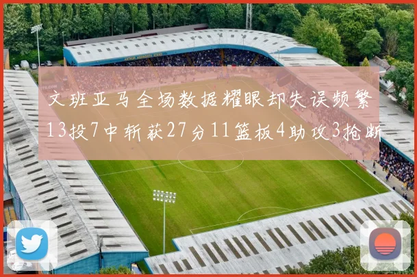 文班亚马全场数据耀眼却失误频繁13投7中斩获27分11篮板4助攻3抢断1盖帽