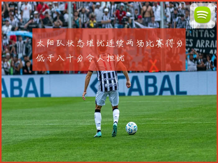 太阳队状态堪忧连续两场比赛得分低于八十分令人担忧