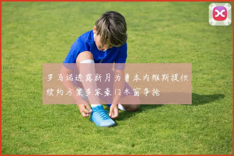 罗马诺透露新月为鲁本内维斯提供续约方案多家豪门冬窗争抢