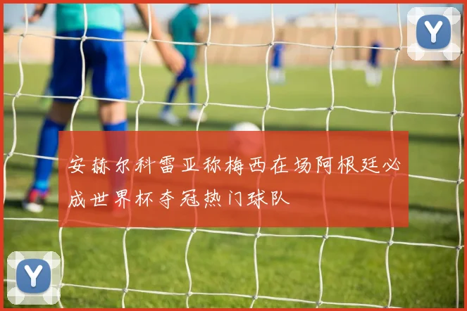 安赫尔科雷亚称梅西在场阿根廷必成世界杯夺冠热门球队
