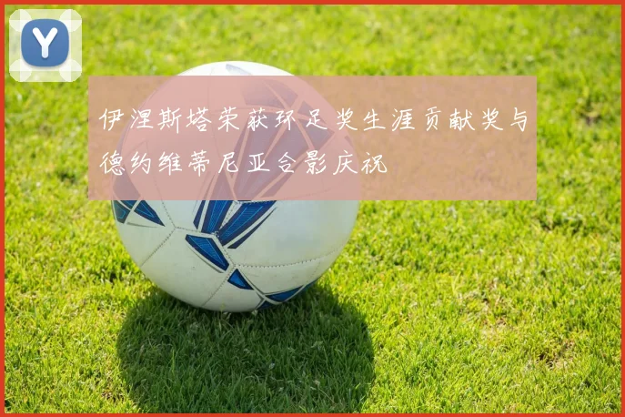 伊涅斯塔荣获环足奖生涯贡献奖与德约维蒂尼亚合影庆祝