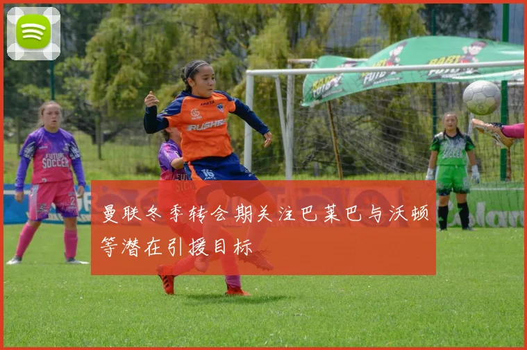曼联冬季转会期关注巴莱巴与沃顿等潜在引援目标