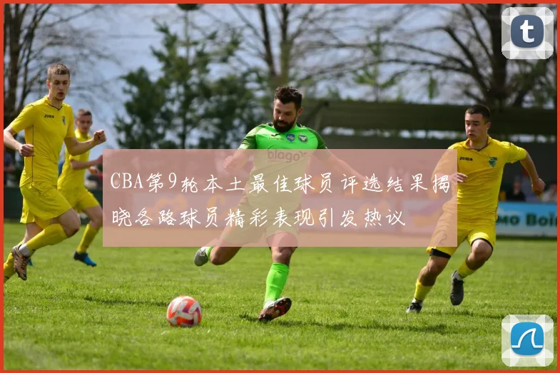 CBA第9轮本土最佳球员评选结果揭晓各路球员精彩表现引发热议