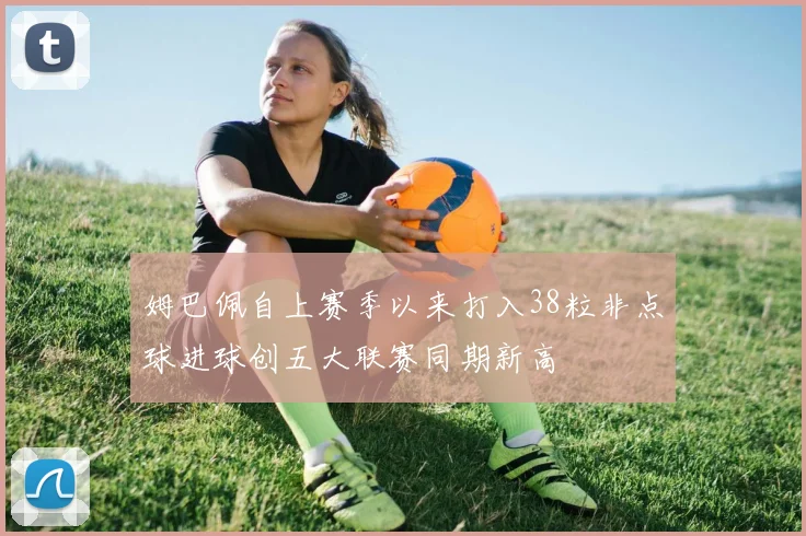 姆巴佩自上赛季以来打入38粒非点球进球创五大联赛同期新高