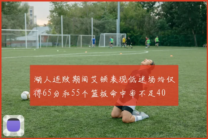 湖人连败期间艾顿表现低迷场均仅得65分和55个篮板命中率不足40