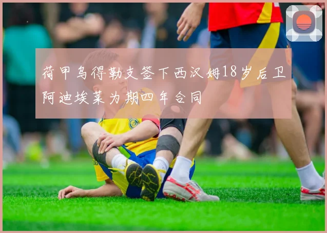 荷甲乌得勒支签下西汉姆18岁后卫阿迪埃莱为期四年合同