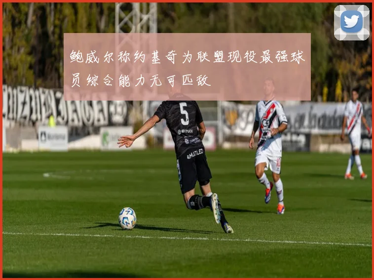 鲍威尔称约基奇为联盟现役最强球员综合能力无可匹敌