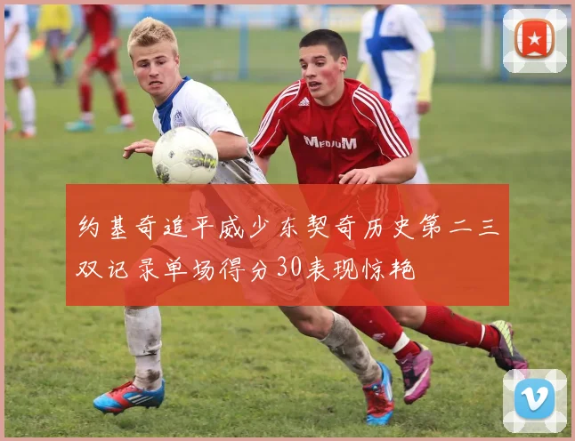 约基奇追平威少东契奇历史第二三双记录单场得分30表现惊艳