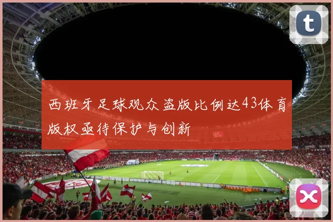 西班牙足球观众盗版比例达43体育版权亟待保护与创新