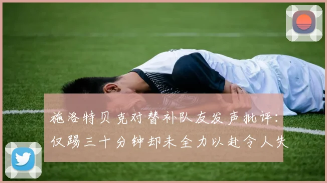 施洛特贝克对替补队友发声批评：仅踢三十分钟却未全力以赴令人失望