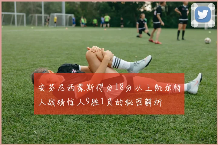 安芬尼西蒙斯得分18分以上凯尔特人战绩惊人9胜1负的秘密解析