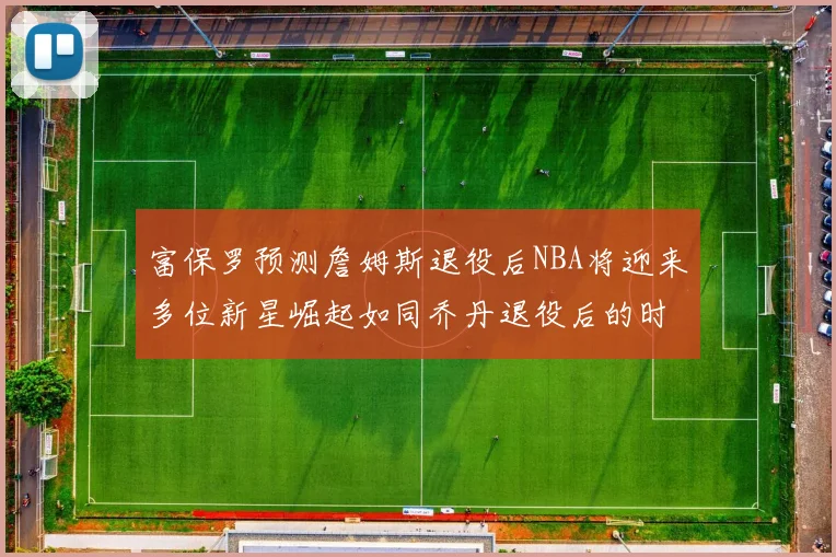 富保罗预测詹姆斯退役后NBA将迎来多位新星崛起如同乔丹退役后的时代