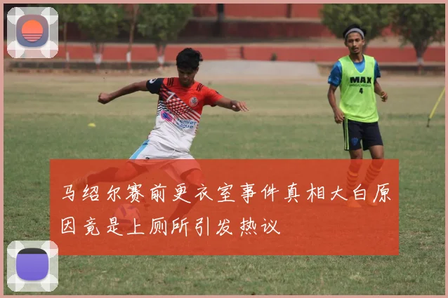 马绍尔赛前更衣室事件真相大白原因竟是上厕所引发热议