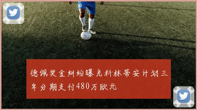 德佩奖金纠纷曝光科林蒂安计划三年分期支付480万欧元