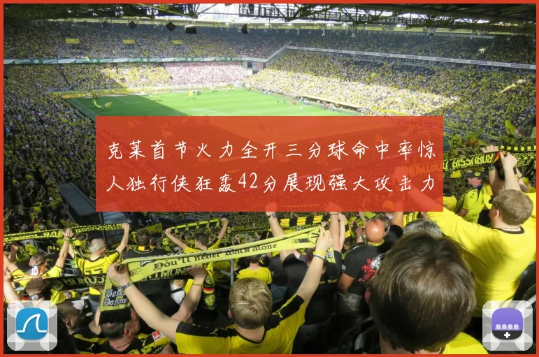 克莱首节火力全开三分球命中率惊人独行侠狂轰42分展现强大攻击力