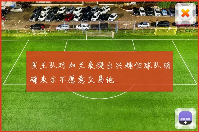 国王队对加兰表现出兴趣但球队明确表示不愿意交易他