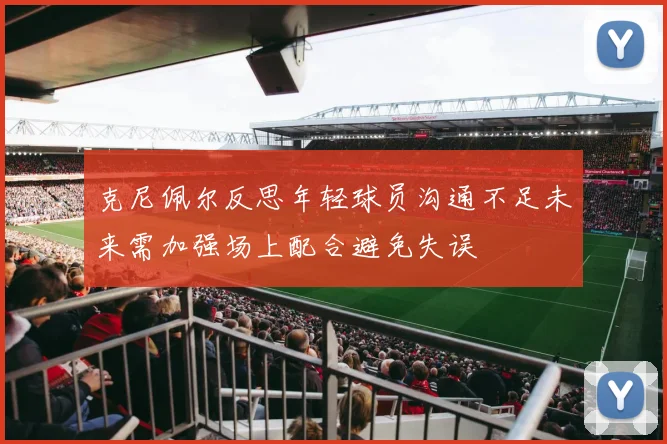 克尼佩尔反思年轻球员沟通不足未来需加强场上配合避免失误