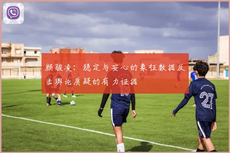 颜骏凌：稳定与安心的象征数据反击舆论质疑的有力证据