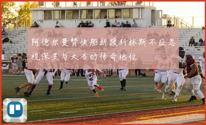 阿德尔曼赞快船新援科林斯不应忽视保罗与大洛的传奇地位