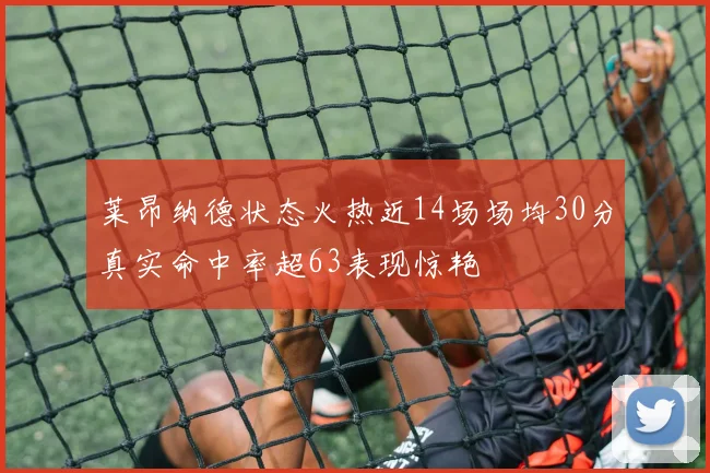 莱昂纳德状态火热近14场场均30分真实命中率超63表现惊艳