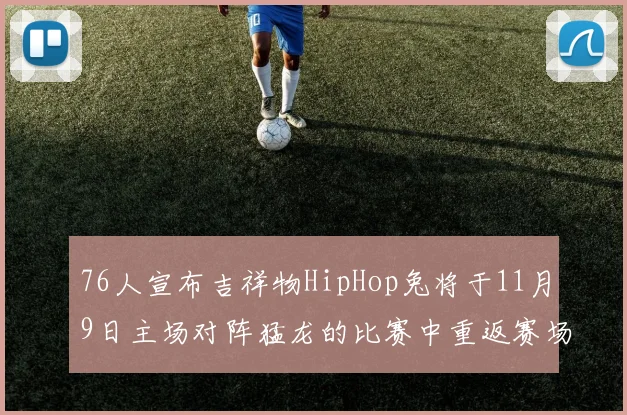 76人宣布吉祥物HipHop兔将于11月9日主场对阵猛龙的比赛中重返赛场