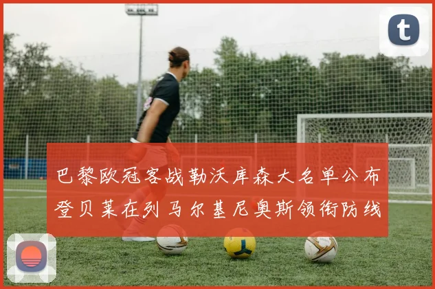 巴黎欧冠客战勒沃库森大名单公布登贝莱在列马尔基尼奥斯领衔防线