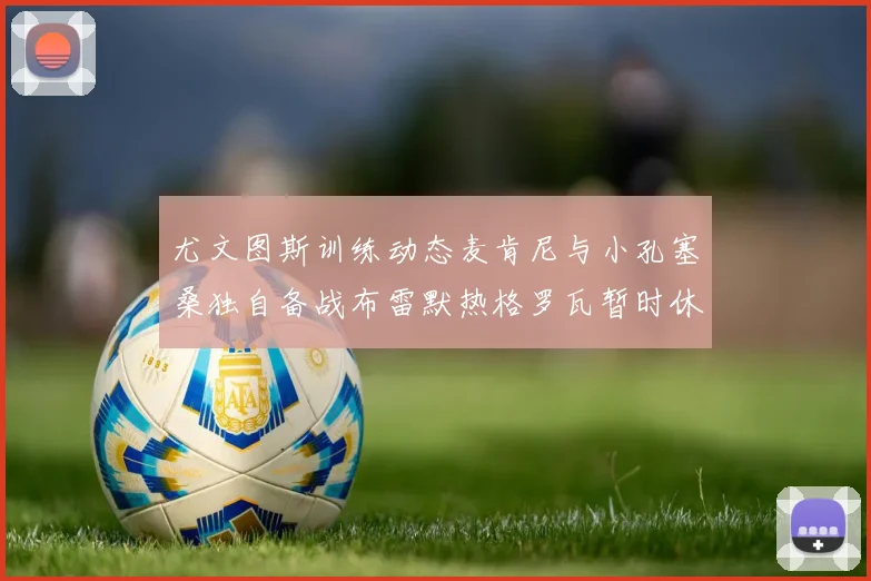 尤文图斯训练动态麦肯尼与小孔塞桑独自备战布雷默热格罗瓦暂时休息