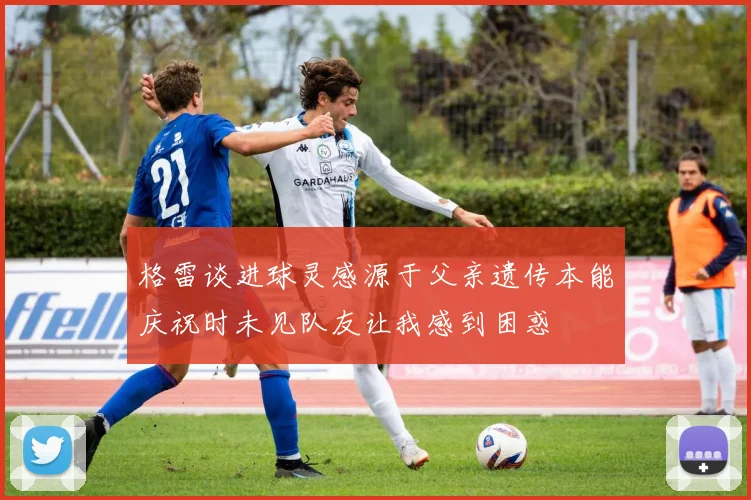 格雷谈进球灵感源于父亲遗传本能庆祝时未见队友让我感到困惑