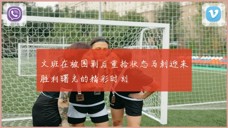 文班在被围剿后重拾状态马刺迎来胜利曙光的精彩时刻