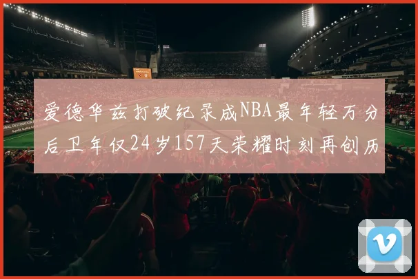 爱德华兹打破纪录成NBA最年轻万分后卫年仅24岁157天荣耀时刻再创历史