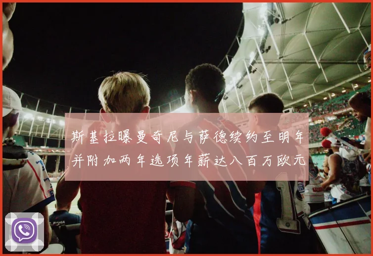 斯基拉曝曼奇尼与萨德续约至明年并附加两年选项年薪达八百万欧元