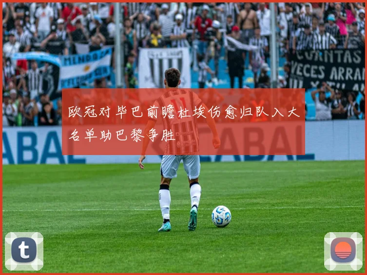 欧冠对毕巴前瞻杜埃伤愈归队入大名单助巴黎争胜