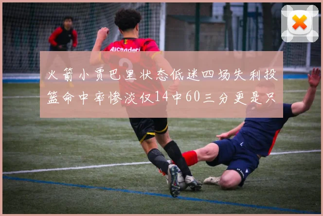 火箭小贾巴里状态低迷四场失利投篮命中率惨淡仅14中60三分更是只有2中27