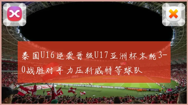 泰国U16逆袭晋级U17亚洲杯末轮3-0战胜对手力压科威特等球队