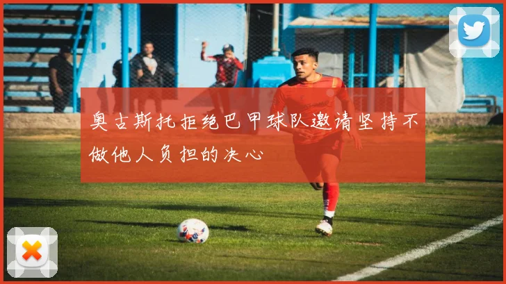 奥古斯托拒绝巴甲球队邀请坚持不做他人负担的决心