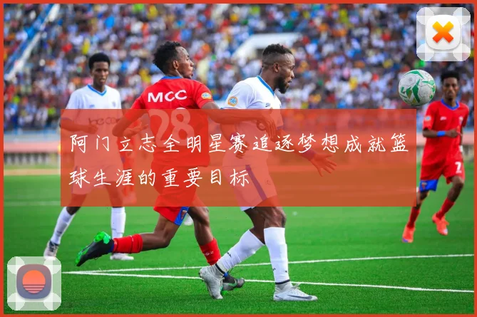 阿门立志全明星赛追逐梦想成就篮球生涯的重要目标