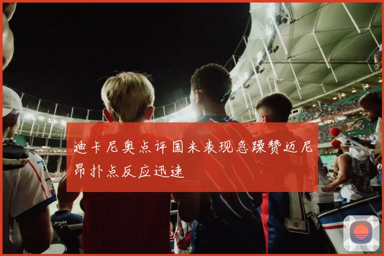 迪卡尼奥点评国米表现急躁赞迈尼昂扑点反应迅速