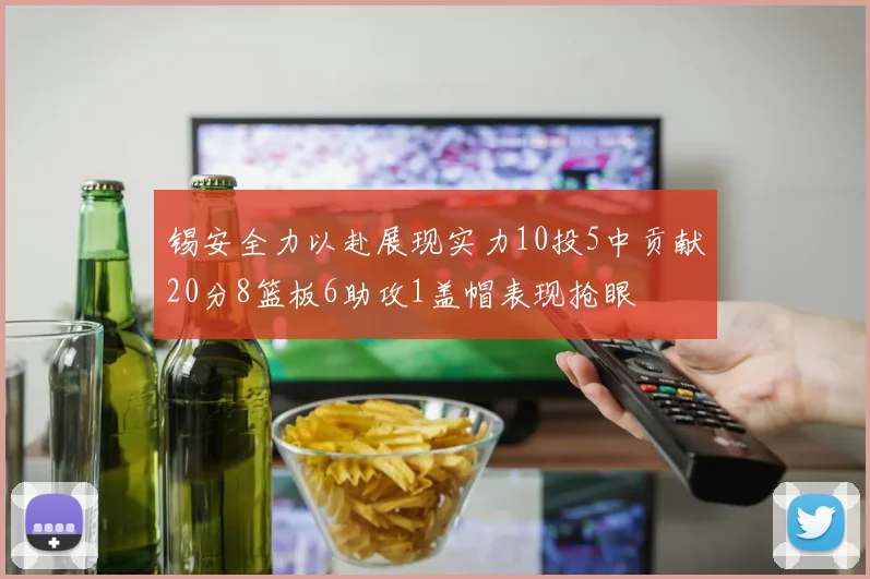 锡安全力以赴展现实力10投5中贡献20分8篮板6助攻1盖帽表现抢眼