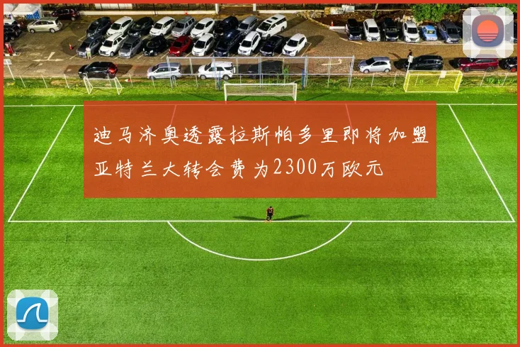 迪马济奥透露拉斯帕多里即将加盟亚特兰大转会费为2300万欧元