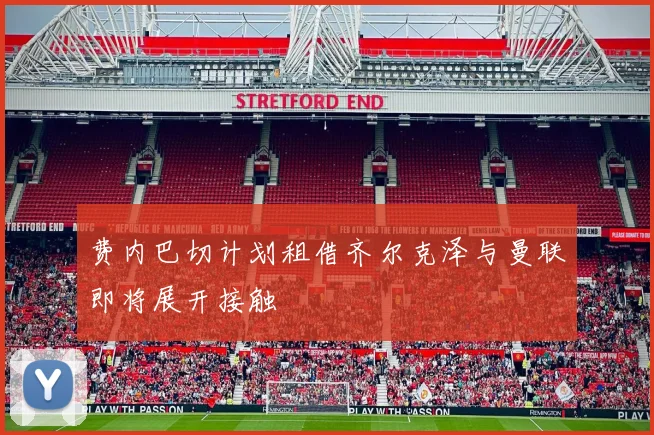 费内巴切计划租借齐尔克泽与曼联即将展开接触