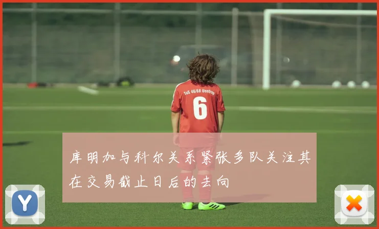 库明加与科尔关系紧张多队关注其在交易截止日后的去向