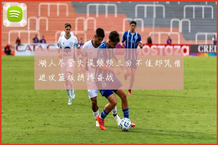 湖人尽管失误频频三分不佳却凭借进攻篮板拼搏奋战